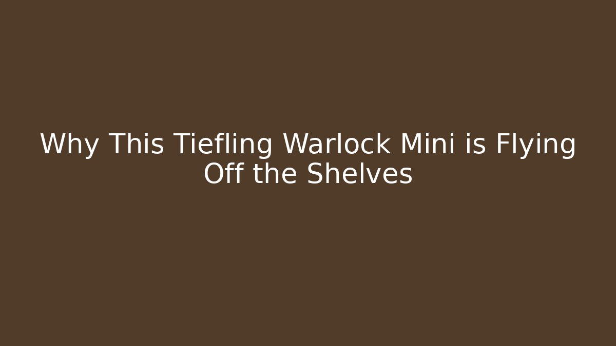 Why This Tiefling Warlock Mini is Flying Off the Shelves