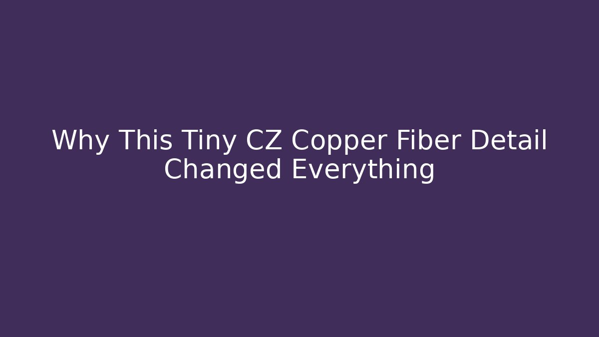 Why This Tiny CZ Copper Fiber Detail Changed Everything