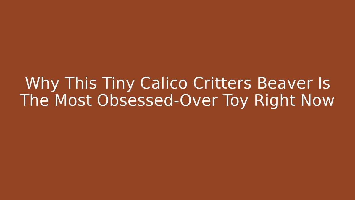 Why This Tiny Calico Critters Beaver Is The Most Obsessed-Over Toy Right Now