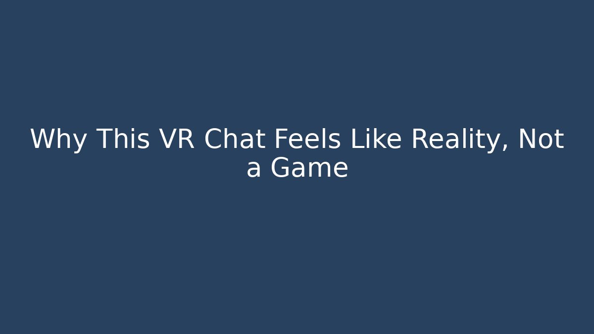 Why This VR Chat Feels Like Reality, Not a Game