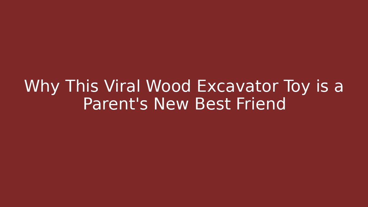 Why This Viral Wood Excavator Toy is a Parent's New Best Friend
