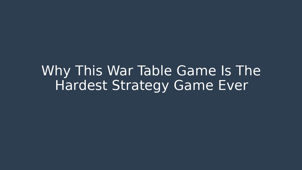 Why This War Table Game Is The Hardest Strategy Game Ever