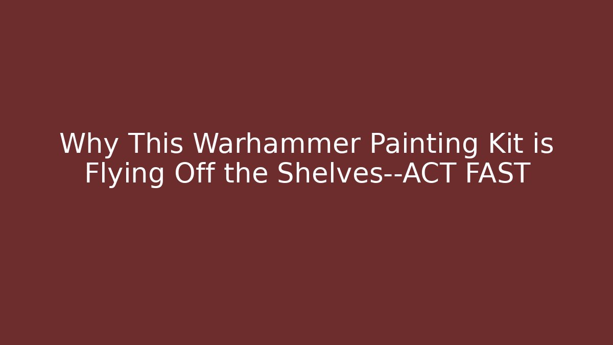 Why This Warhammer Painting Kit is Flying Off the Shelves—ACT FAST