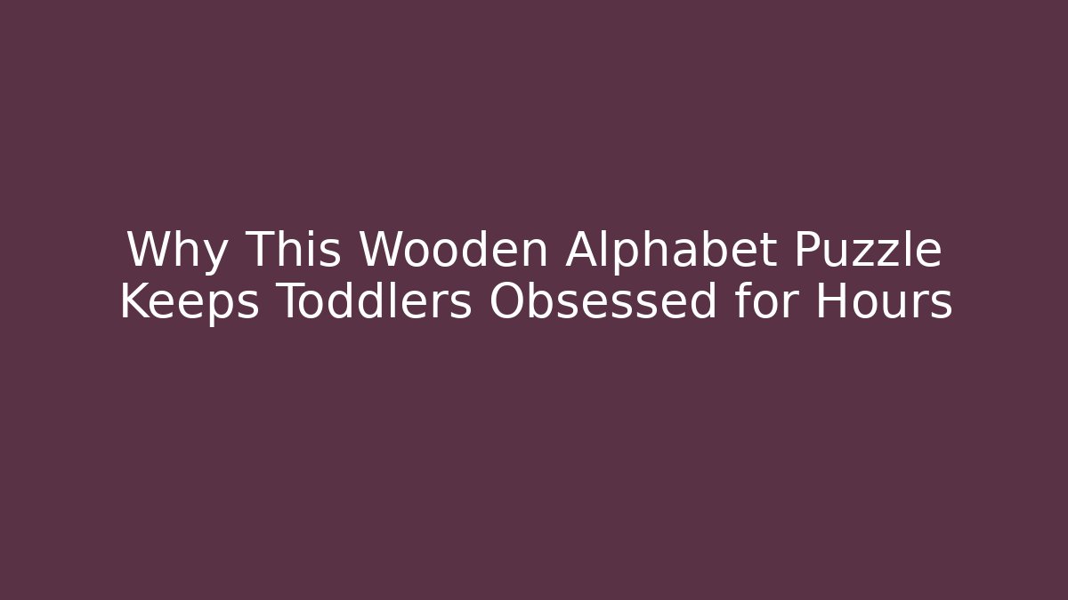 Why This Wooden Alphabet Puzzle Keeps Toddlers Obsessed for Hours