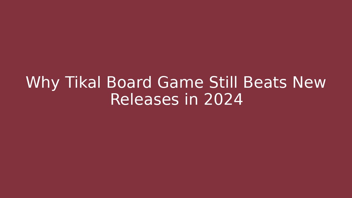 Why Tikal Board Game Still Beats New Releases in 2024