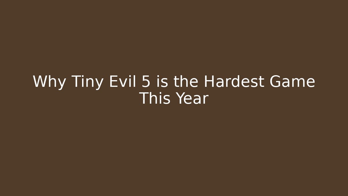 Why Tiny Evil 5 is the Hardest Game This Year