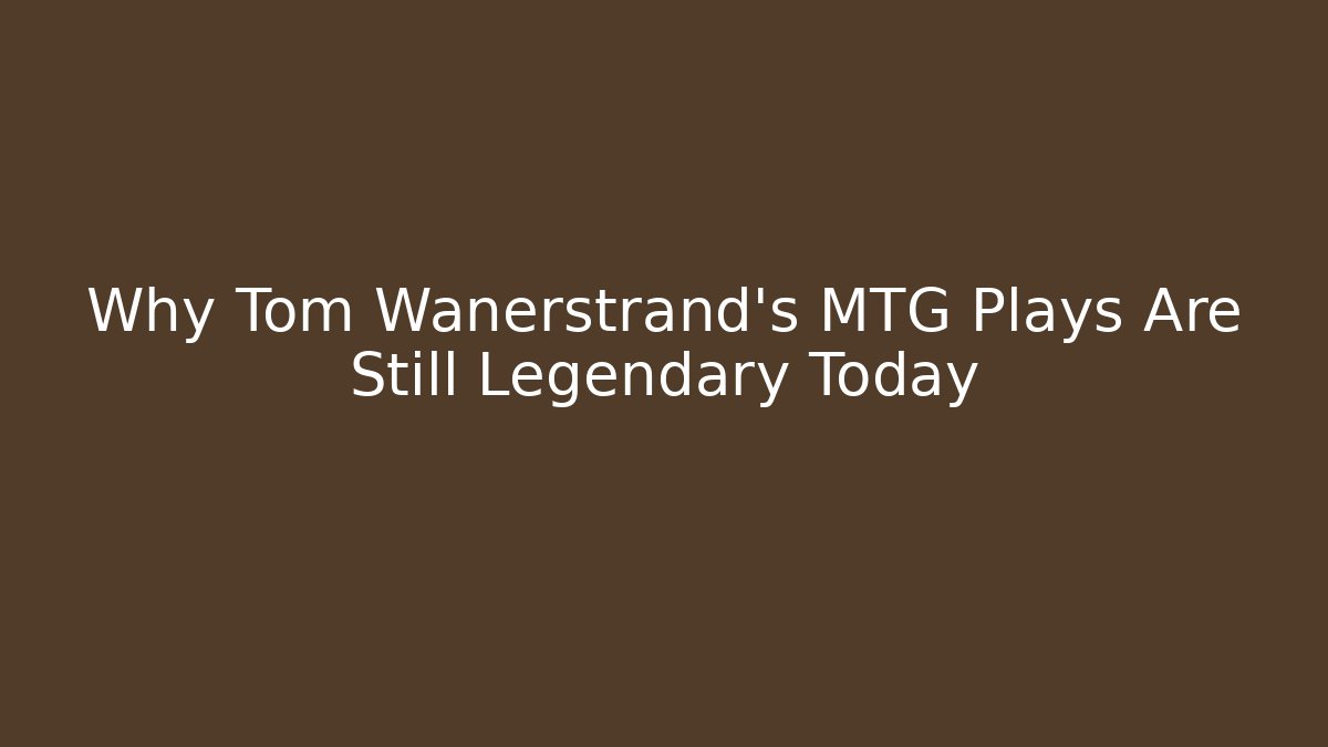 Why Tom Wanerstrand's MTG Plays Are Still Legendary Today