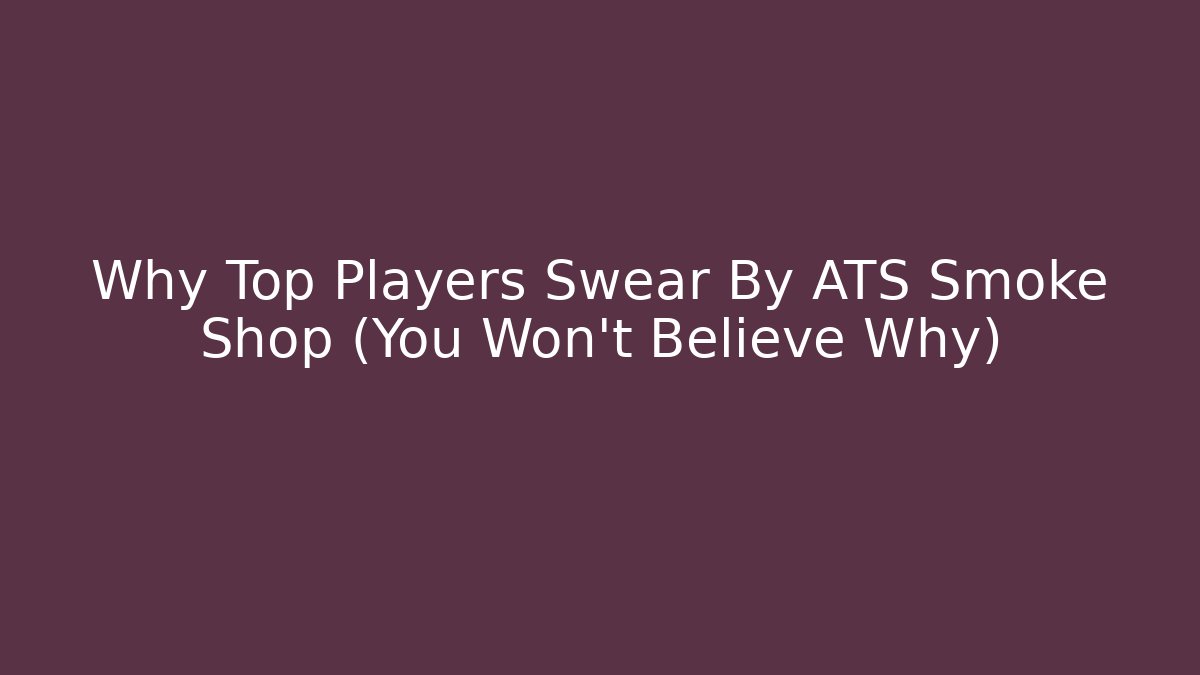 Why Top Players Swear By ATS Smoke Shop (You Won’t Believe Why)