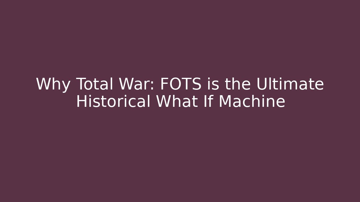 Why Total War: FOTS is the Ultimate Historical What If Machine