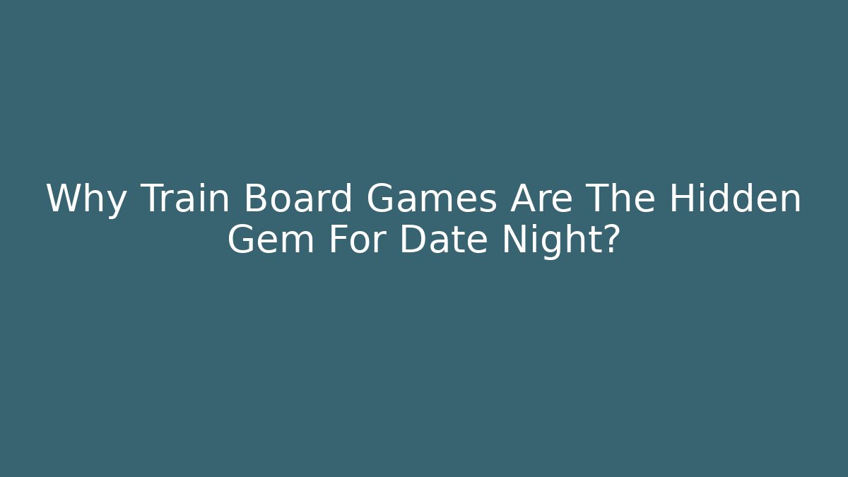 Why Train Board Games Are The Hidden Gem For Date Night?