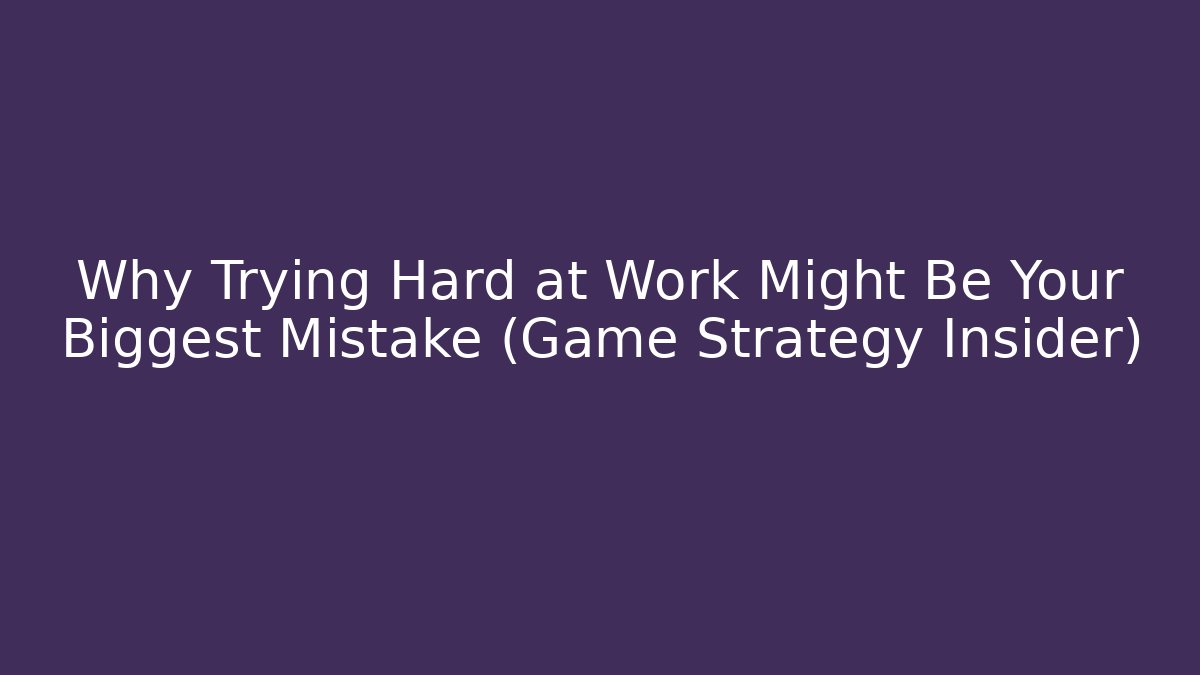 Why Trying Hard at Work Might Be Your Biggest Mistake (Game Strategy Insider)