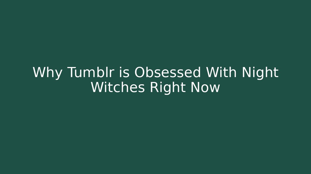 Why Tumblr is Obsessed With Night Witches Right Now