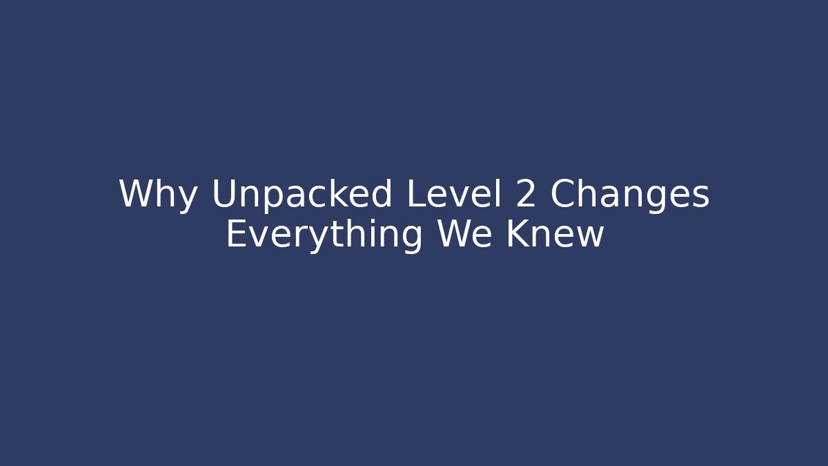 Why Unpacked Level 2 Changes Everything We Knew