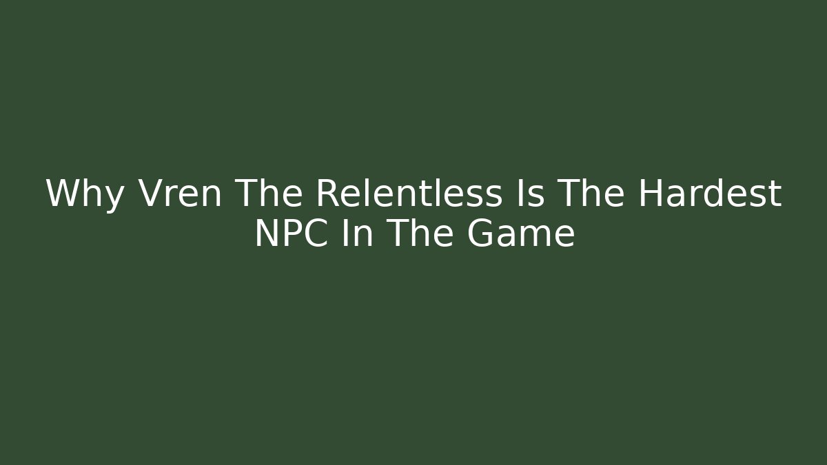 Why Vren The Relentless Is The Hardest NPC In The Game