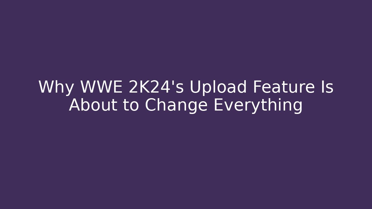 Why WWE 2K24’s Upload Feature Is About to Change Everything