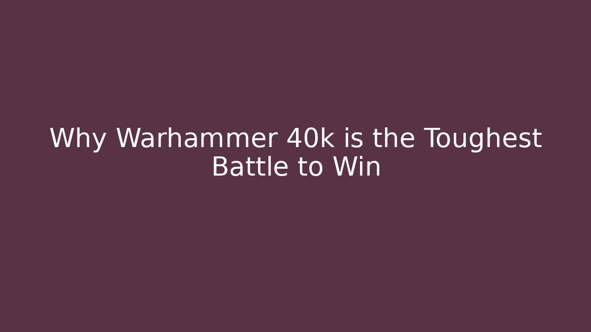 Why Warhammer 40k is the Toughest Battle to Win