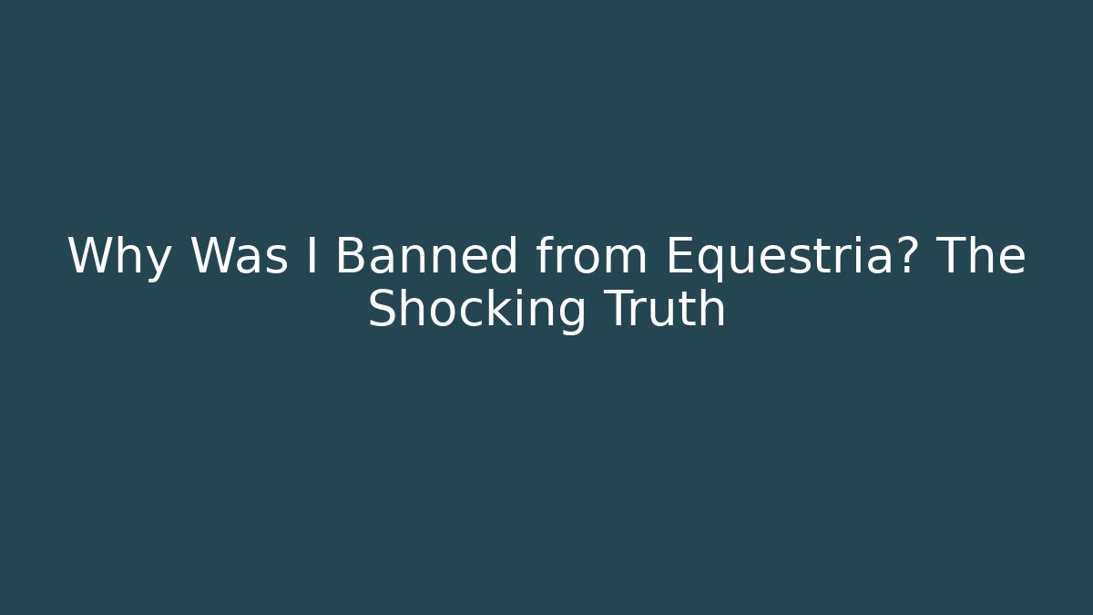 Why Was I Banned from Equestria? The Shocking Truth