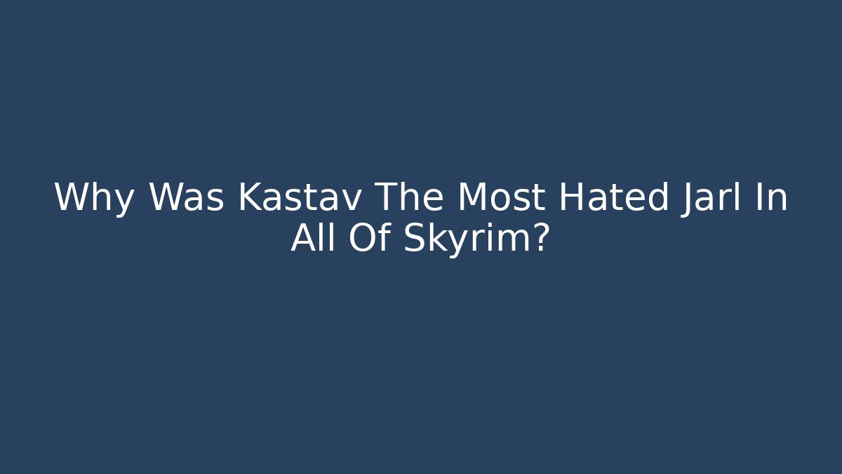 Why Was Kastav The Most Hated Jarl In All Of Skyrim?
