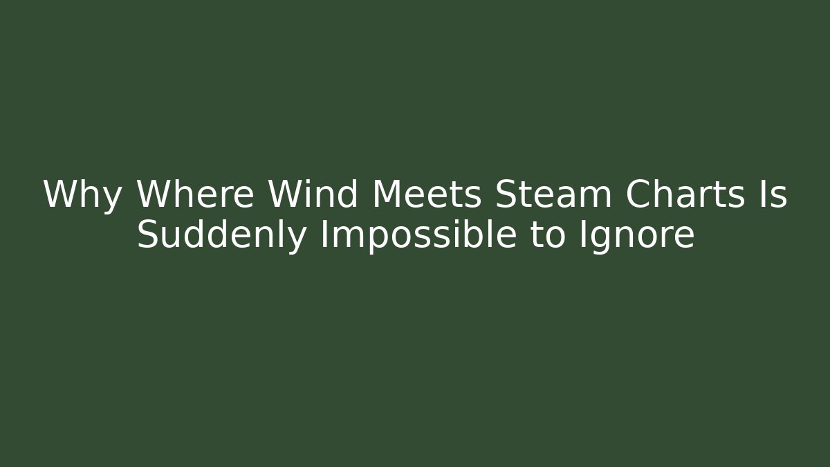 Why Where Wind Meets Steam Charts Is Suddenly Impossible to Ignore
