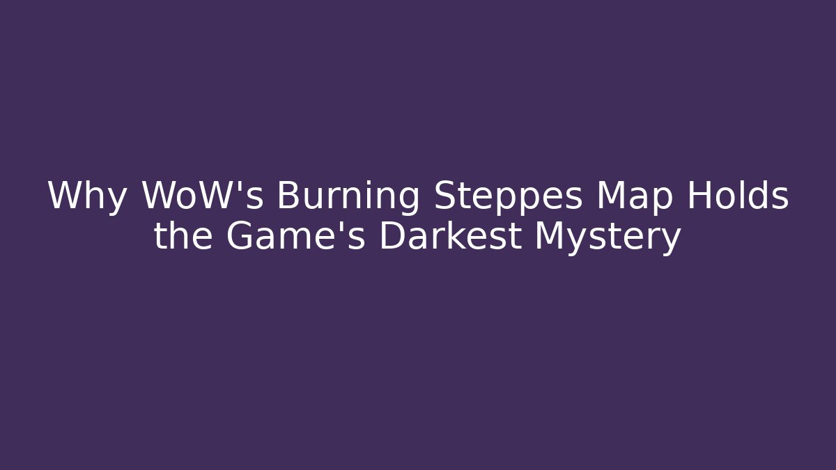 Why WoW's Burning Steppes Map Holds the Game's Darkest Mystery
