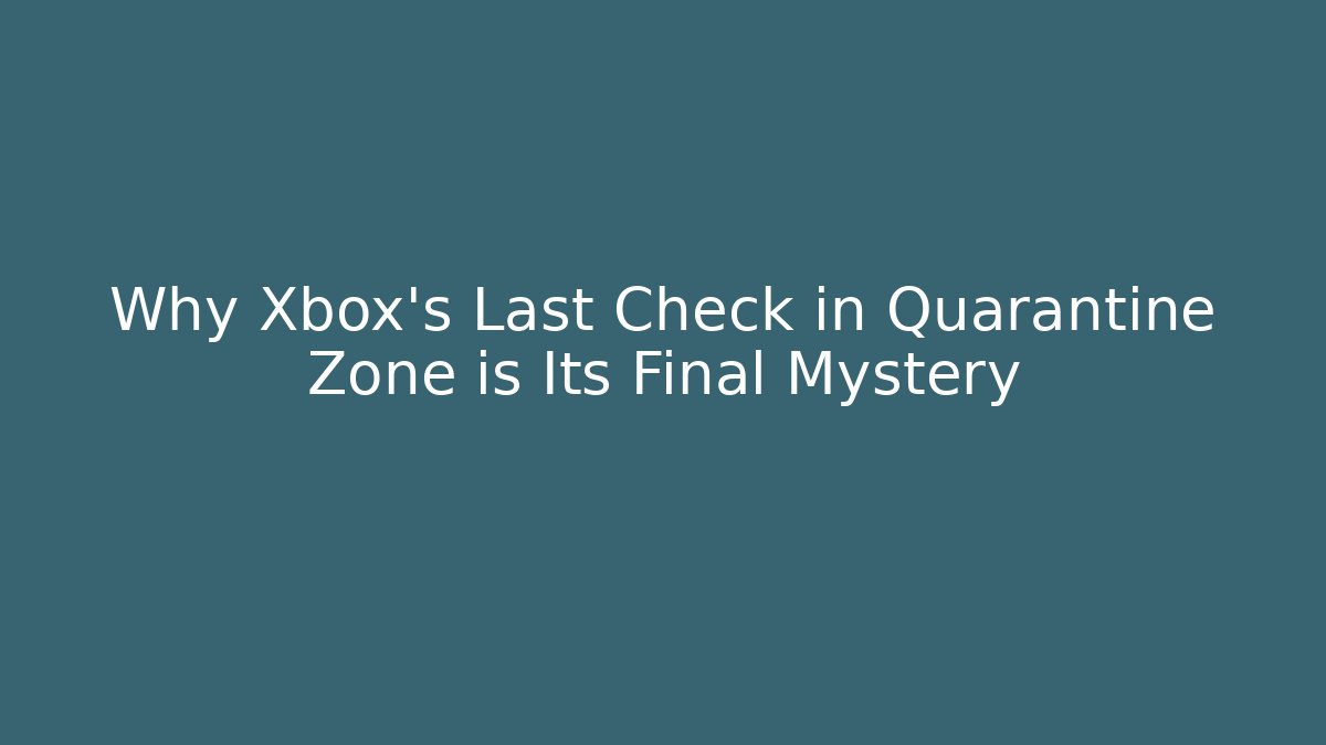 Why Xbox's Last Check in Quarantine Zone is Its Final Mystery