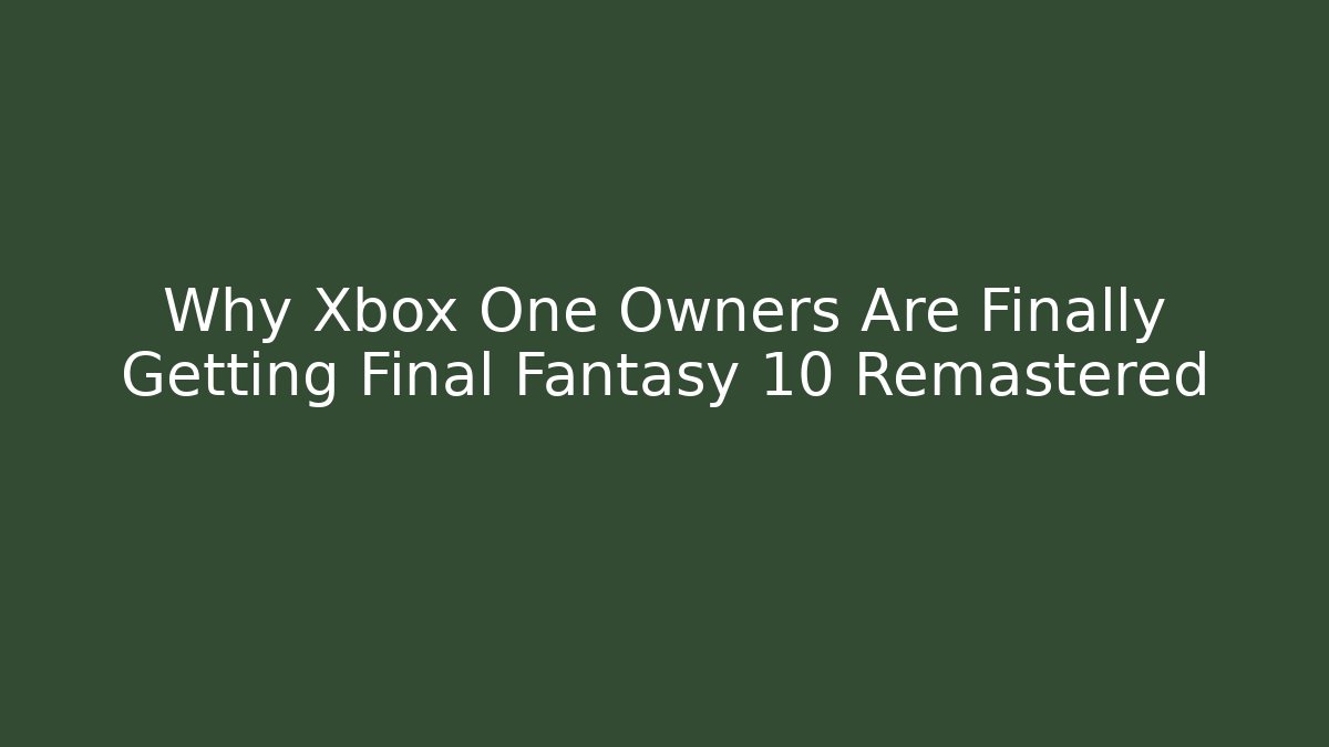 Why Xbox One Owners Are Finally Getting Final Fantasy 10 Remastered