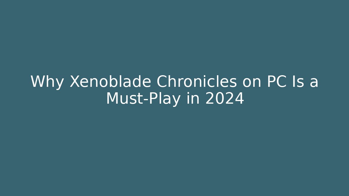 Why Xenoblade Chronicles on PC Is a Must-Play in 2024