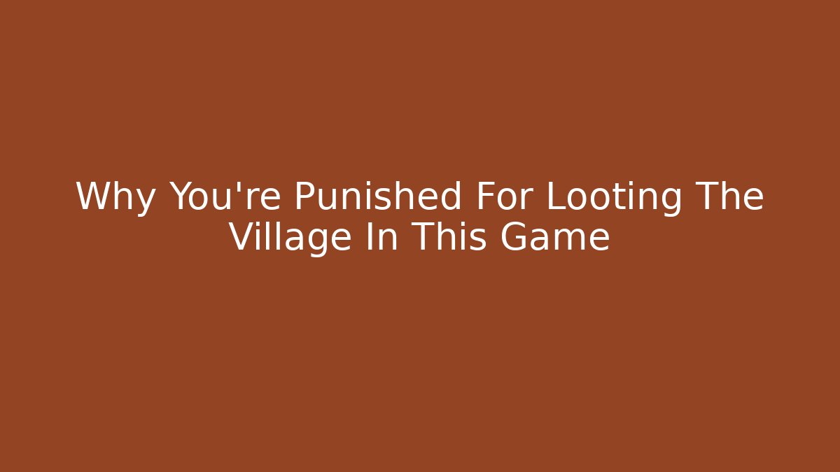 Why You're Punished For Looting The Village In This Game