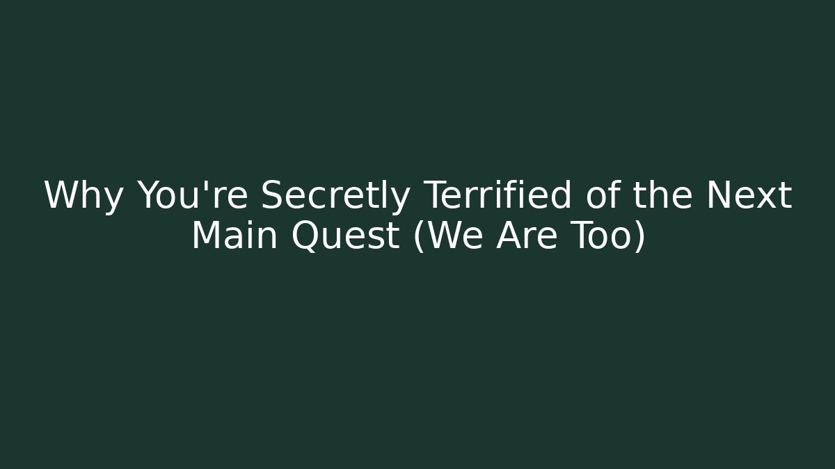 Why You're Secretly Terrified of the Next Main Quest (We Are Too)