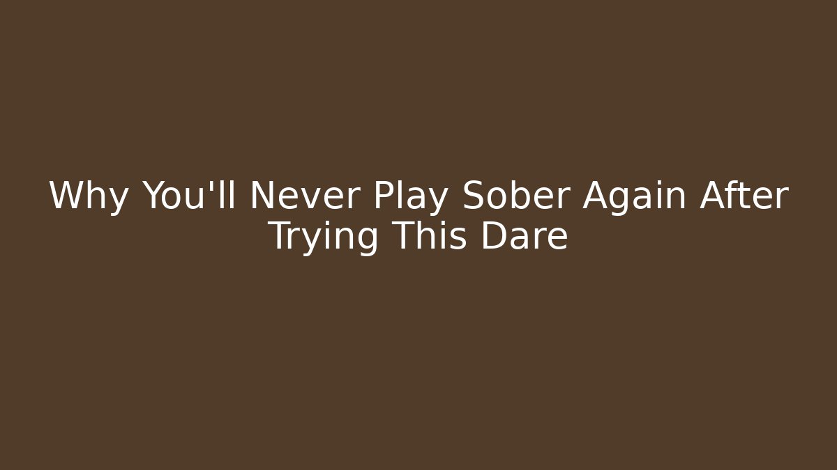 Why You’ll Never Play Sober Again After Trying This Dare