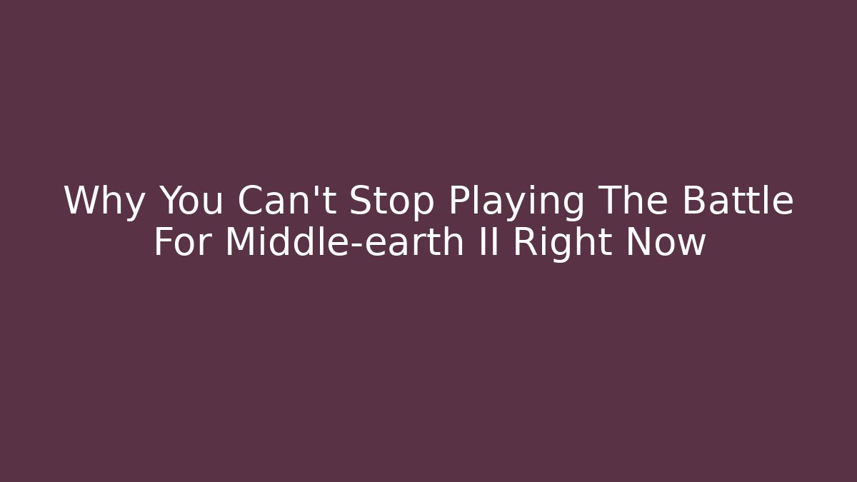 Why You Can't Stop Playing The Battle For Middle-earth II Right Now