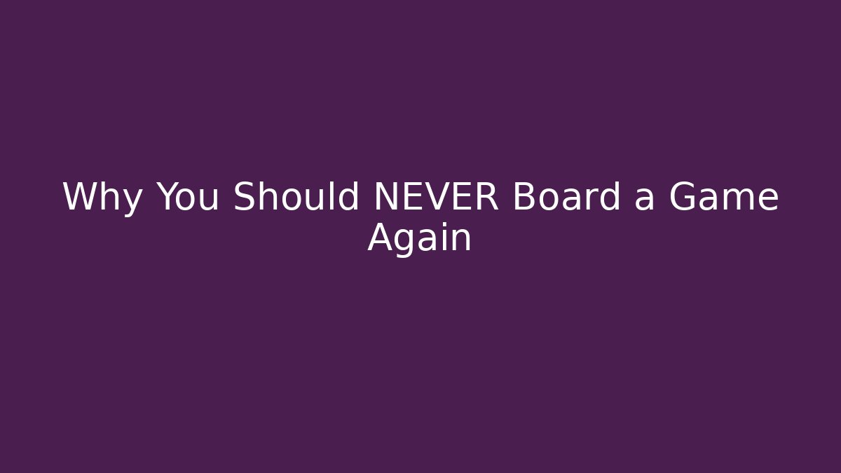 Why You Should NEVER Board a Game Again