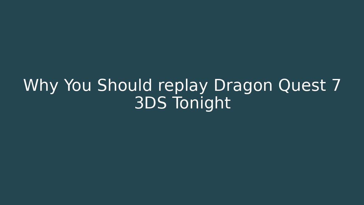 Why You Should replay Dragon Quest 7 3DS Tonight