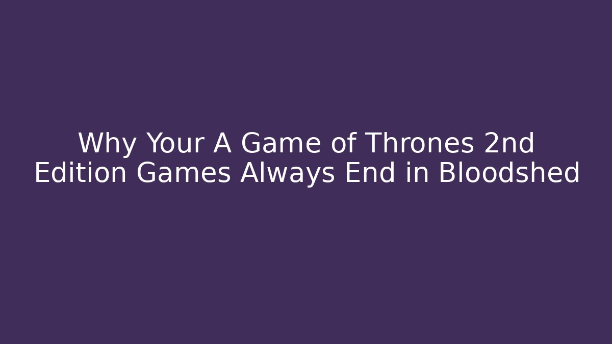 Why Your A Game of Thrones 2nd Edition Games Always End in Bloodshed
