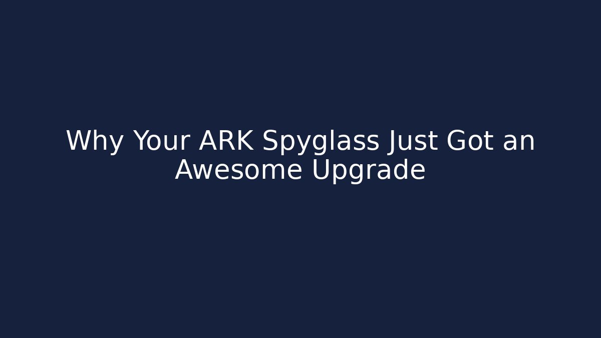 Why Your ARK Spyglass Just Got an Awesome Upgrade