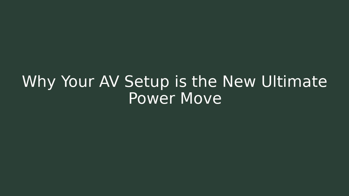 Why Your AV Setup is the New Ultimate Power Move