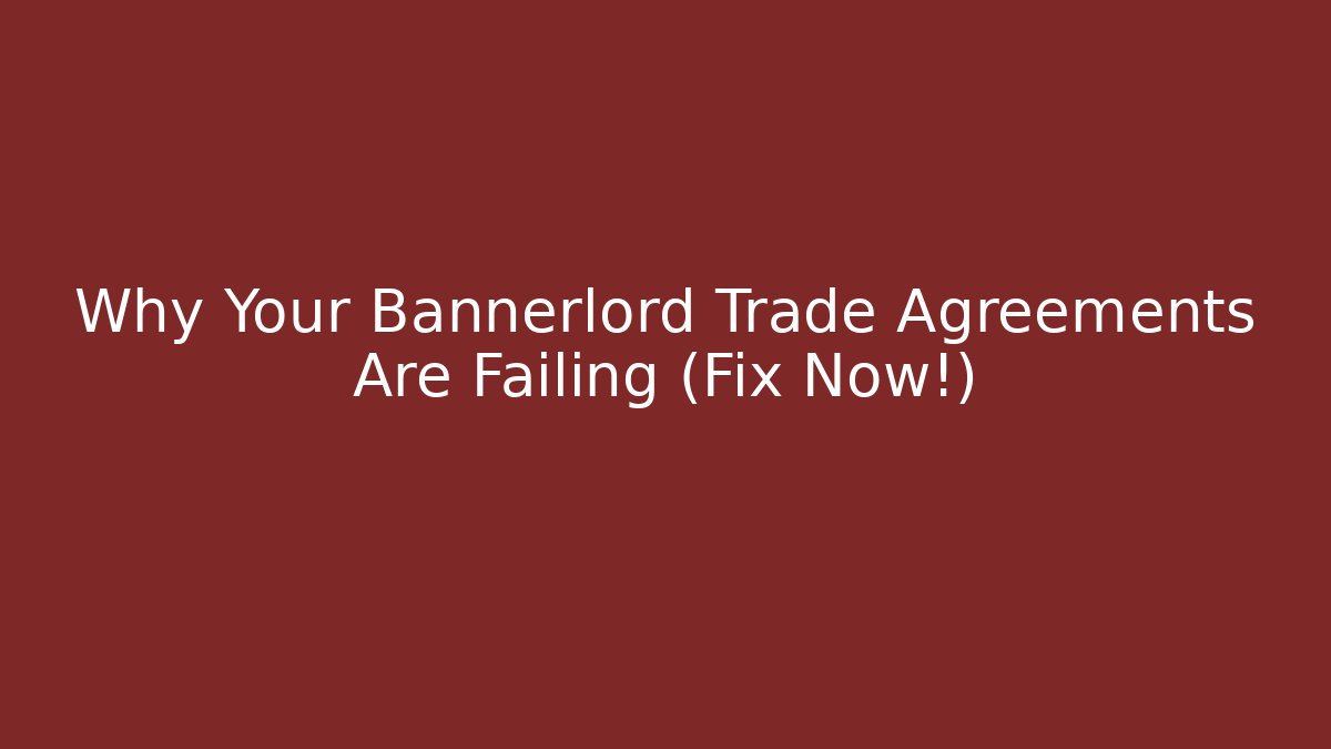 Why Your Bannerlord Trade Agreements Are Failing (Fix Now!)