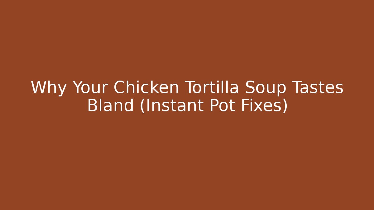 Why Your Chicken Tortilla Soup Tastes Bland (Instant Pot Fixes)