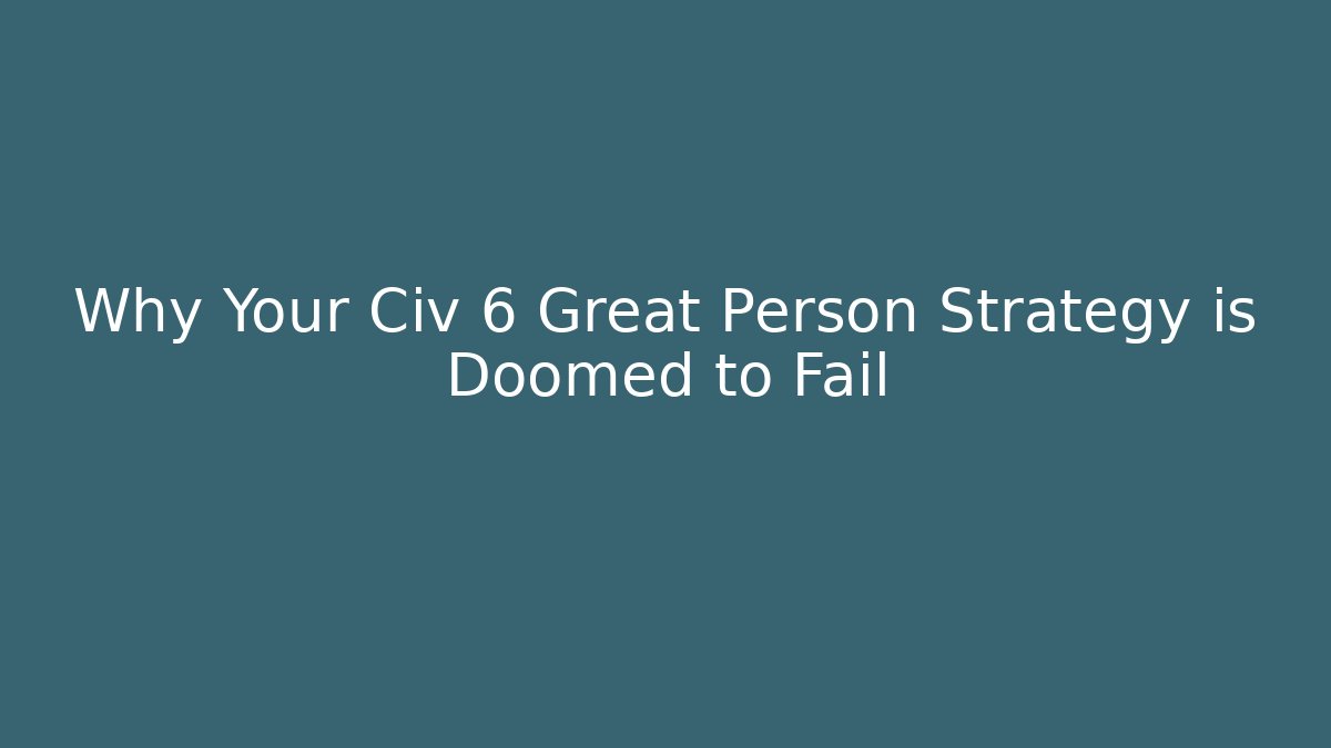Why Your Civ 6 Great Person Strategy is Doomed to Fail