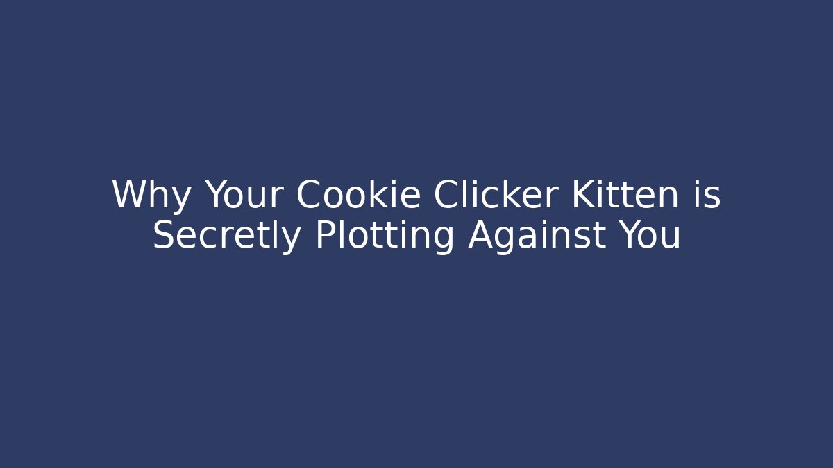 Why Your Cookie Clicker Kitten is Secretly Plotting Against You