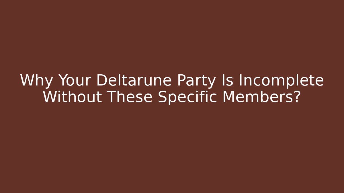Why Your Deltarune Party Is Incomplete Without These Specific Members?