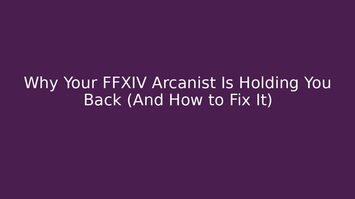 Why Your FFXIV Arcanist Is Holding You Back (And How to Fix It)