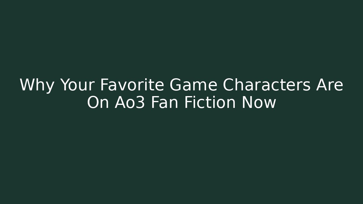 Why Your Favorite Game Characters Are On Ao3 Fan Fiction Now