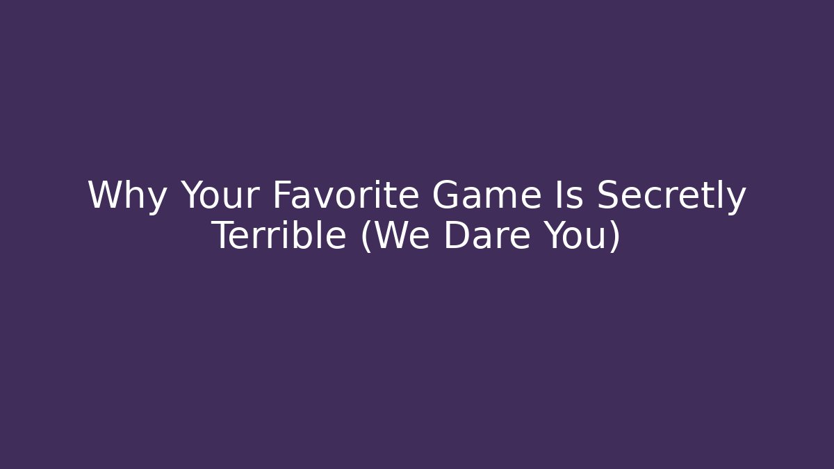 Why Your Favorite Game Is Secretly Terrible (We Dare You)