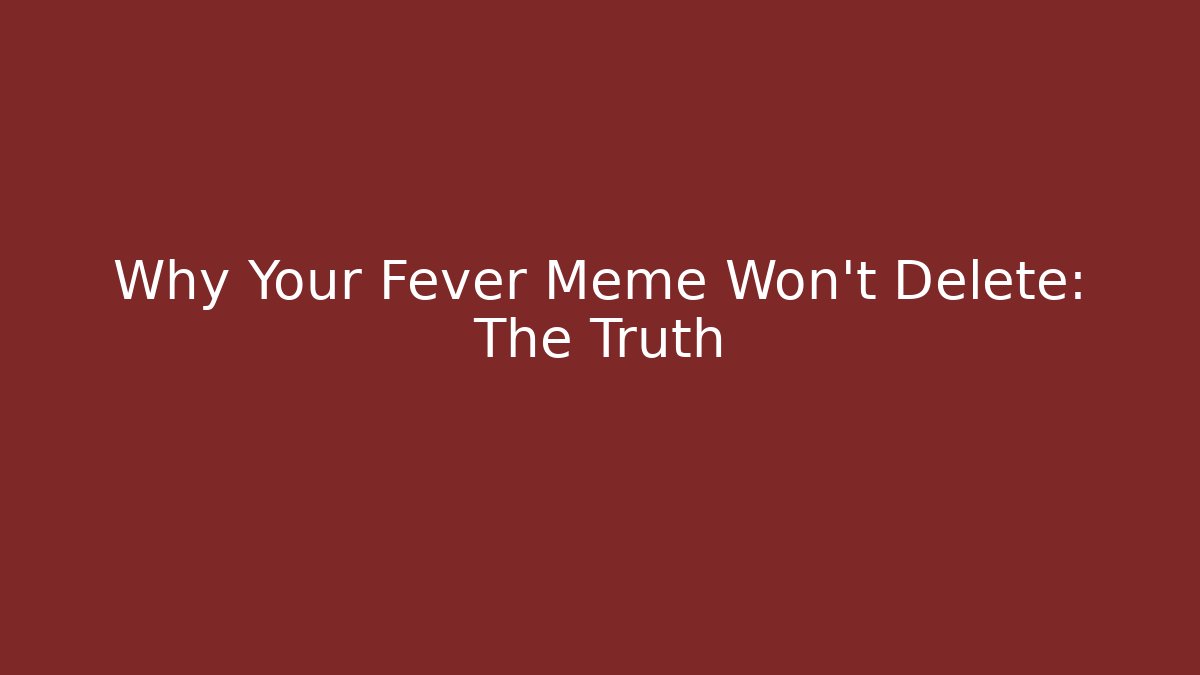 Why Your Fever Meme Won't Delete: The Truth