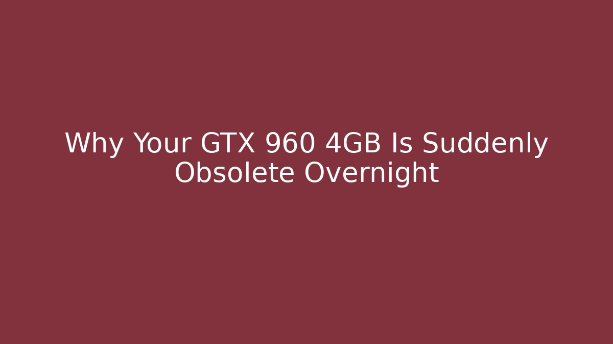 Why Your GTX 960 4GB Is Suddenly Obsolete Overnight
