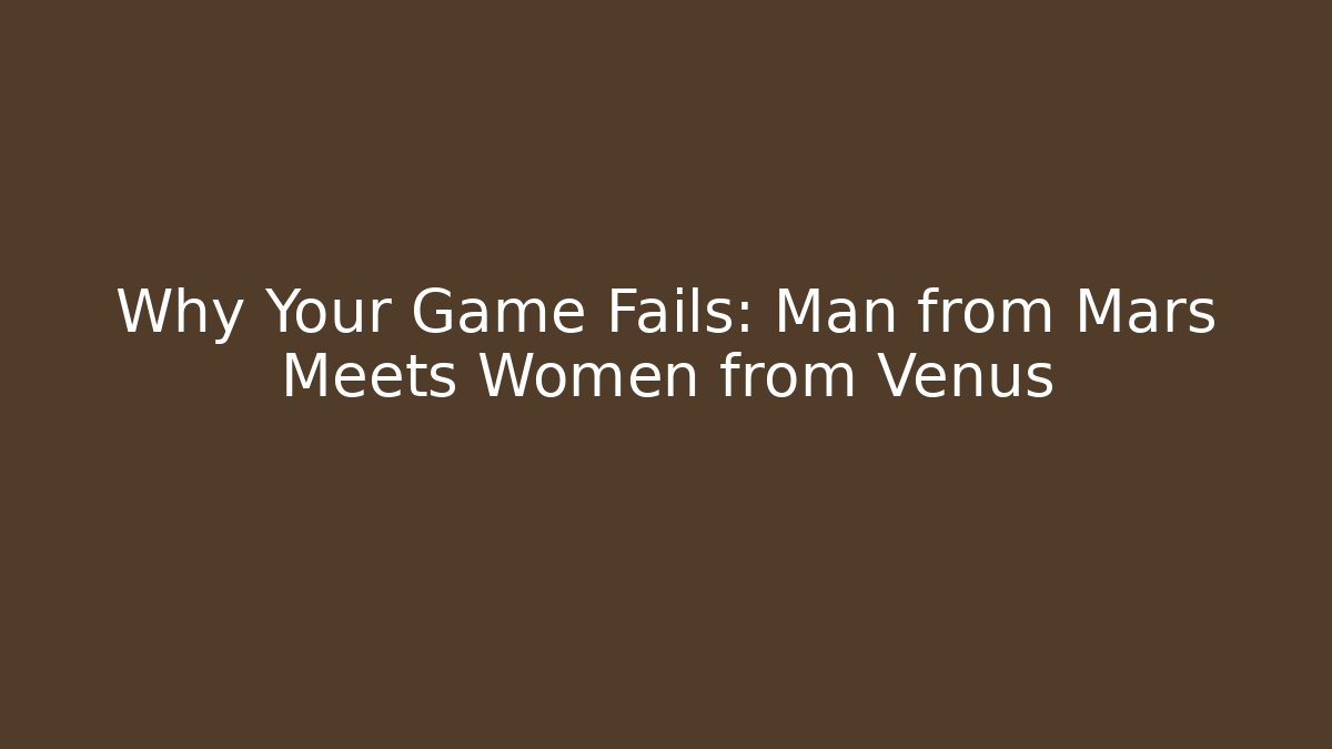 Why Your Game Fails: Man from Mars Meets Women from Venus