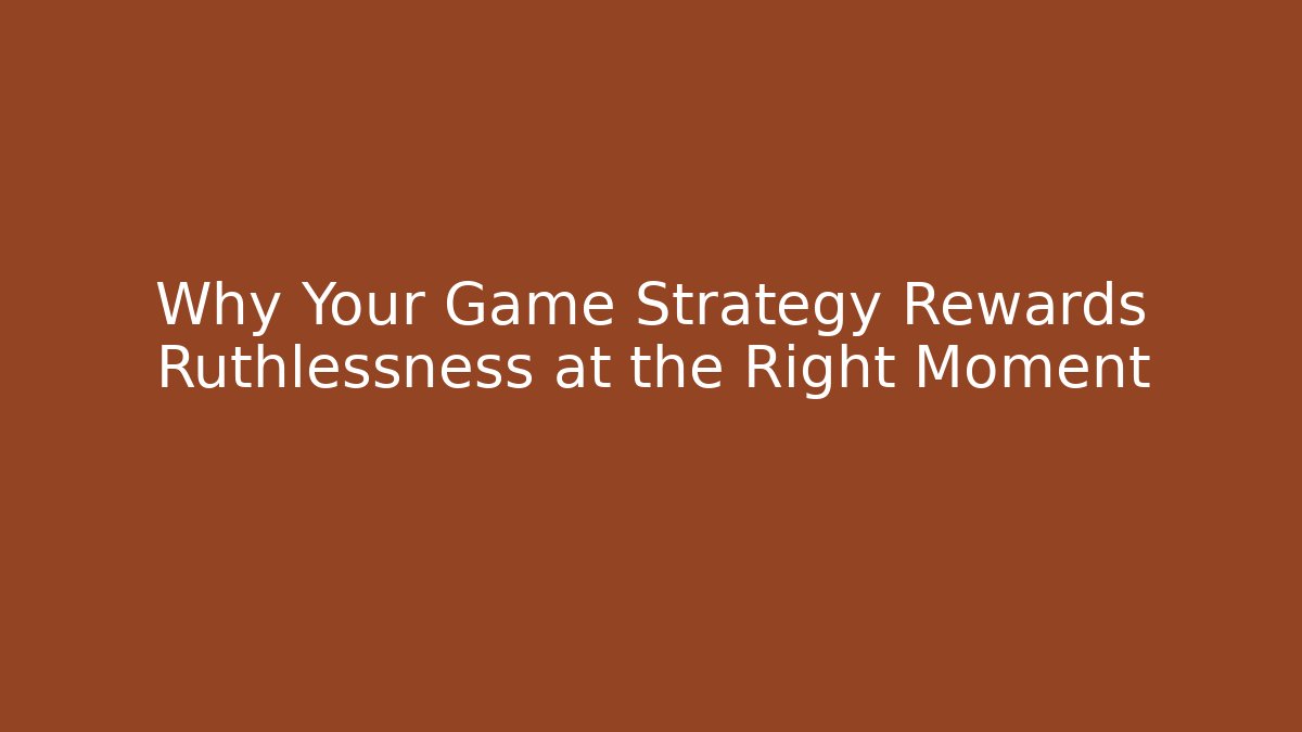 Why Your Game Strategy Rewards Ruthlessness at the Right Moment