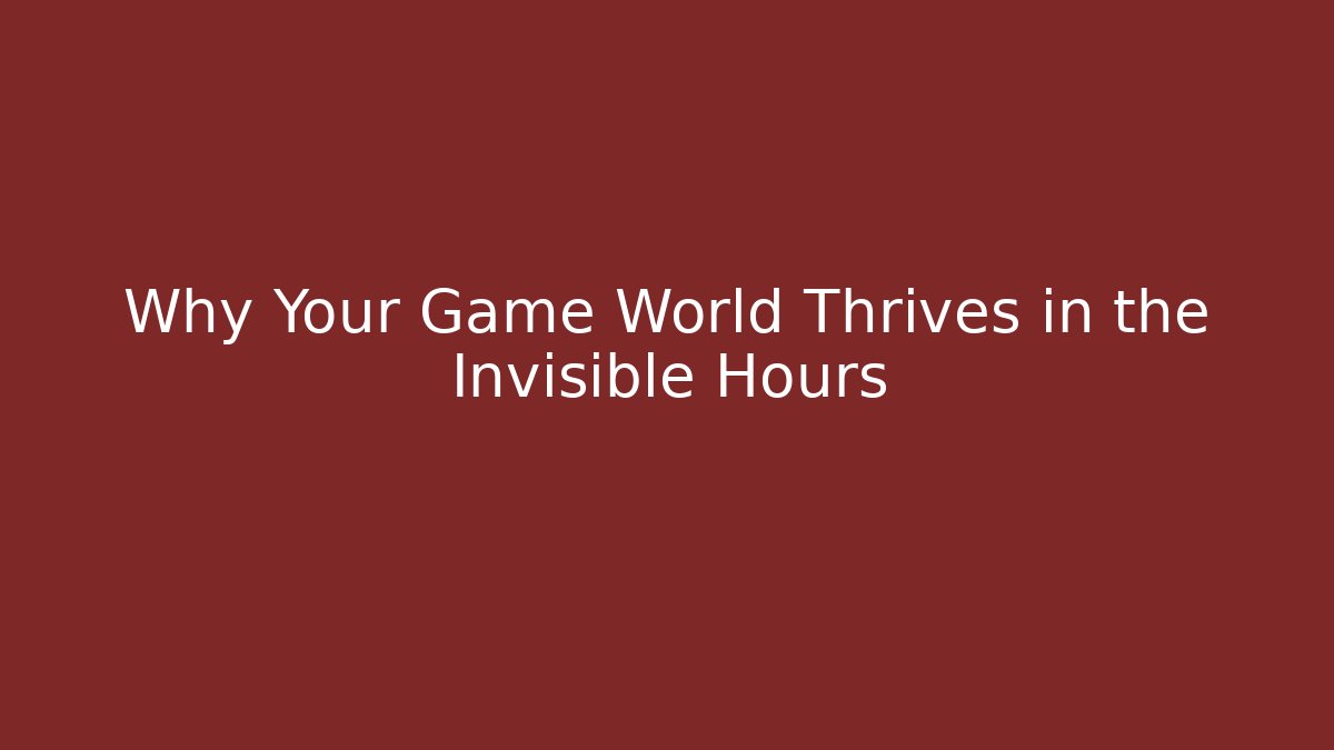 Why Your Game World Thrives in the Invisible Hours