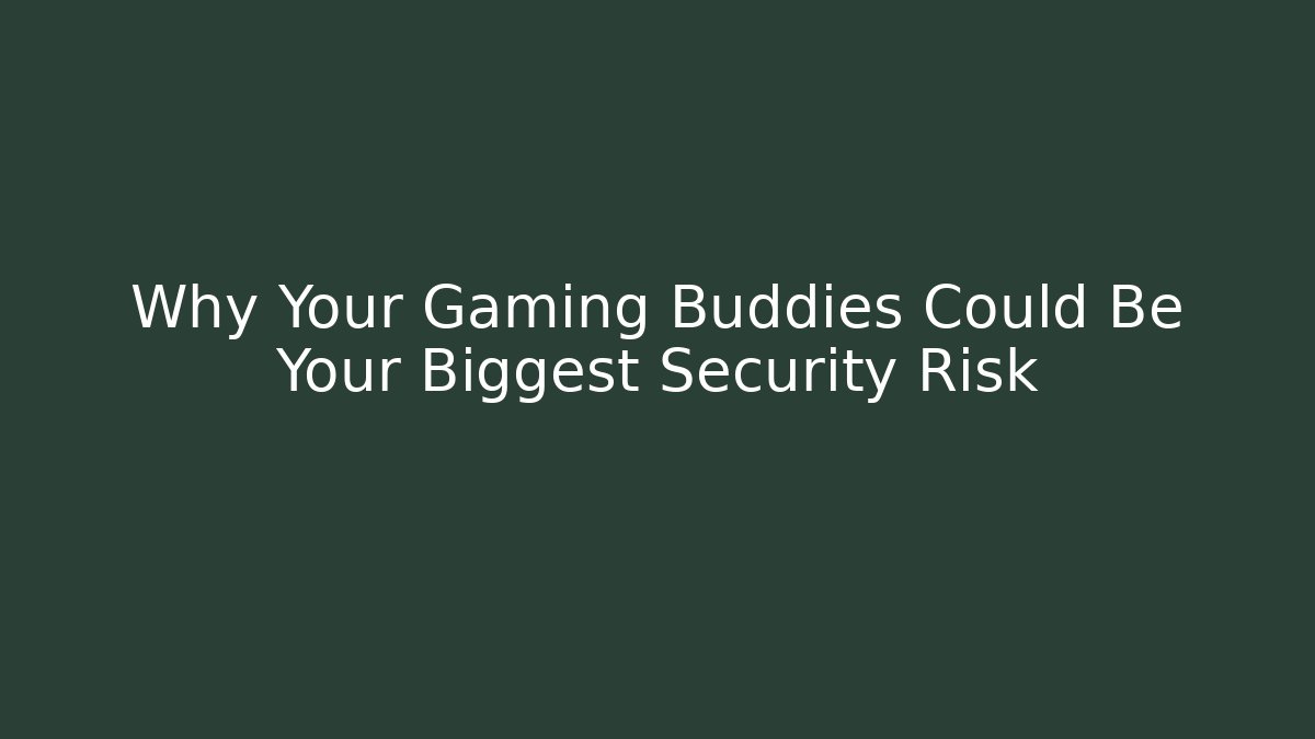 Why Your Gaming Buddies Could Be Your Biggest Security Risk